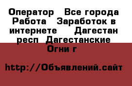 Оператор - Все города Работа » Заработок в интернете   . Дагестан респ.,Дагестанские Огни г.